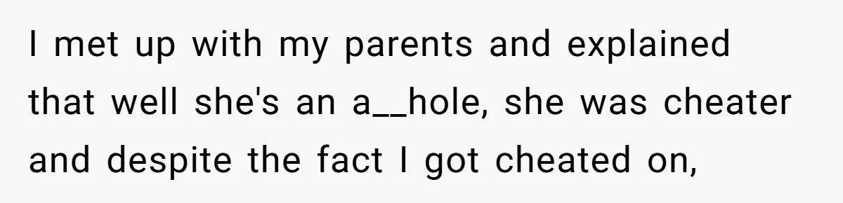 I met up with my parents and explained that well she's an a__hole, she was cheater and despite the fact I got cheated on,