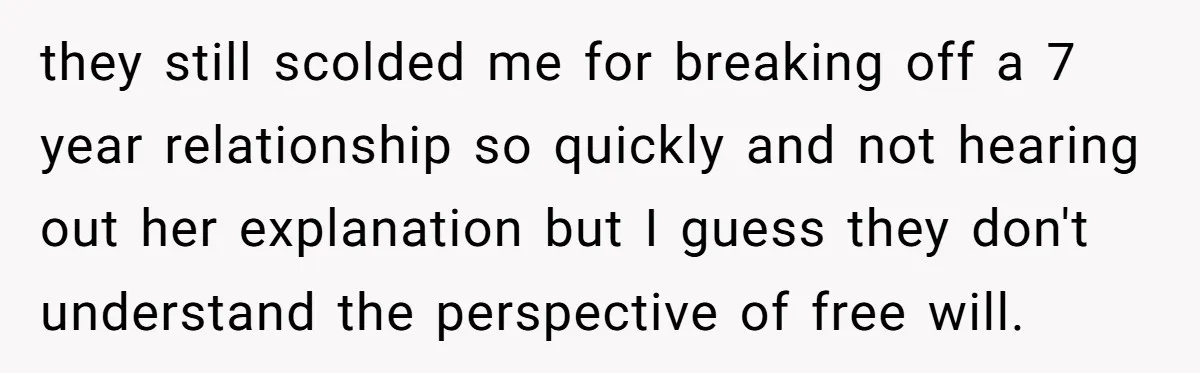 they still scolded me for breaking off a 7 year relationship so quickly and not hearing out her explanation but I guess they don't understand the perspective of free will.