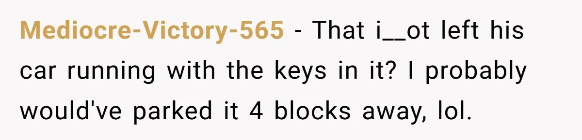 Mediocre-Victory-565 − That i__ot left his car running with the keys in it? I probably would've parked it 4 blocks away, lol.