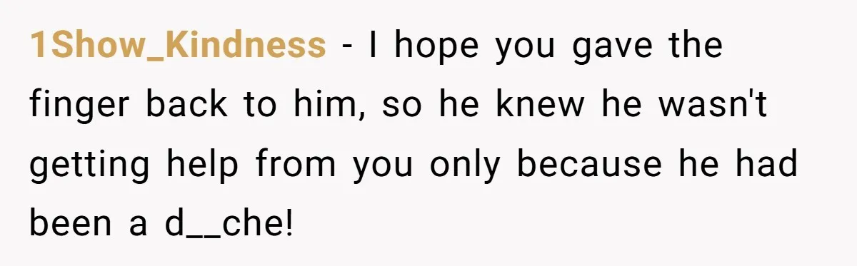 1Show_Kindness − I hope you gave the finger back to him, so he knew he wasn't getting help from you only because he had been a d__che!