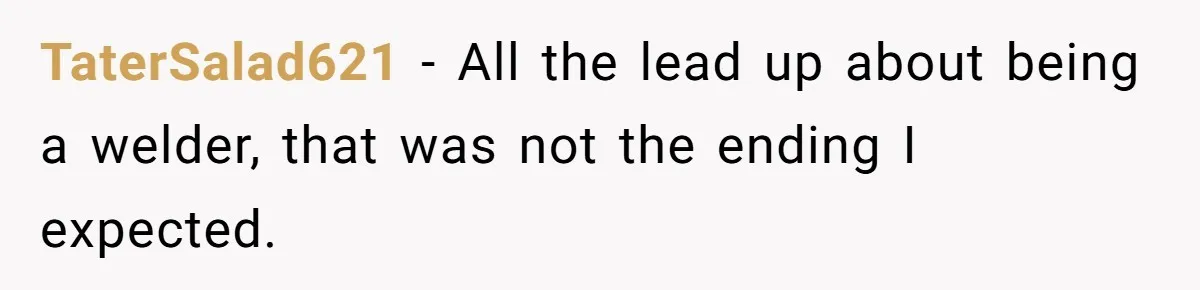 TaterSalad621 − All the lead up about being a welder, that was not the ending I expected.