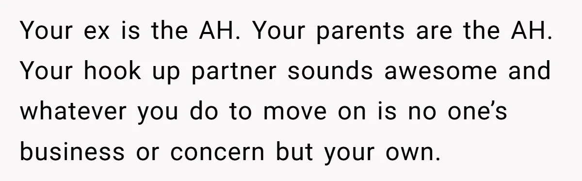 Your ex is the AH. Your parents are the AH. Your hook up partner sounds awesome and whatever you do to move on is no one’s business or concern but...