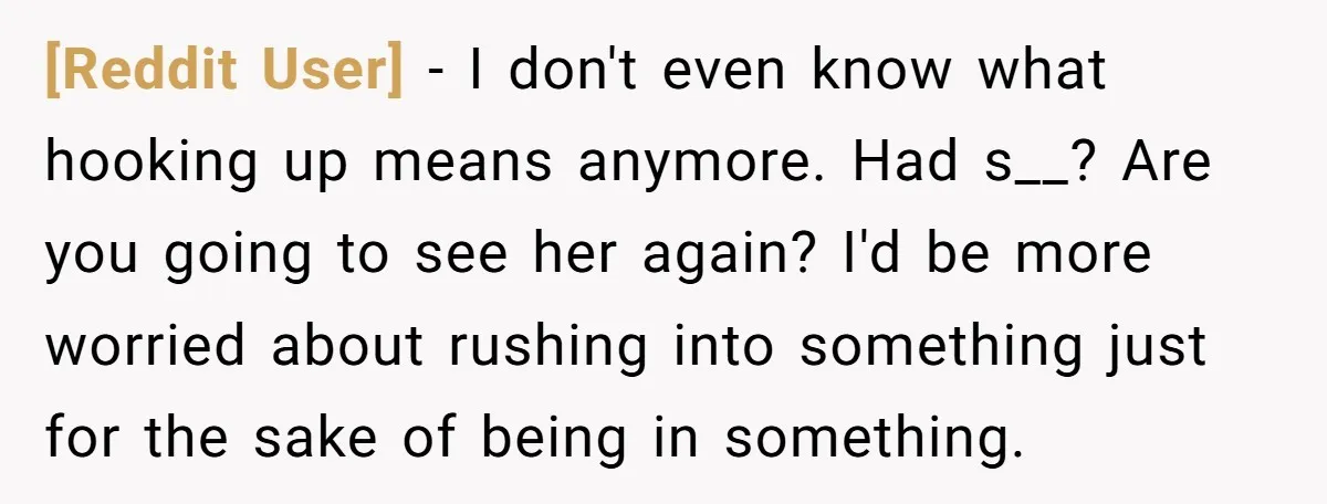 [Reddit User] − I don't even know what hooking up means anymore. Had s__? Are you going to see her again? I'd be more worried about rushing into something just...