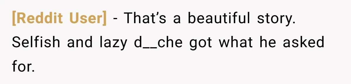 [Reddit User] − That’s a beautiful story. Selfish and lazy d__che got what he asked for.