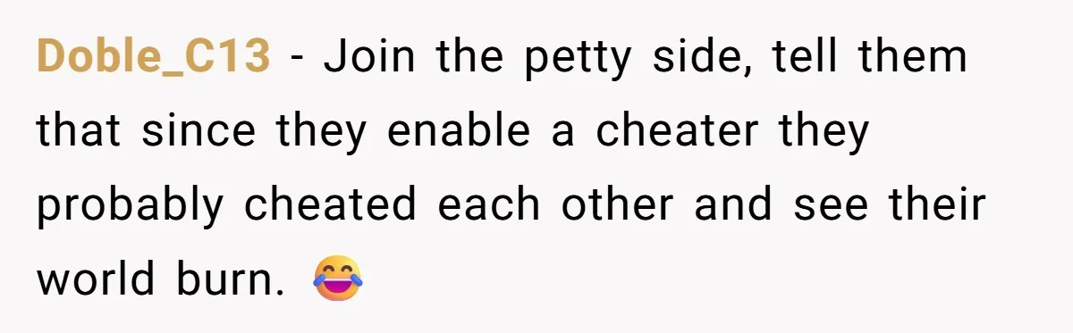Doble_C13 − Join the petty side, tell them that since they enable a cheater they probably cheated each other and see their world burn. 😂
