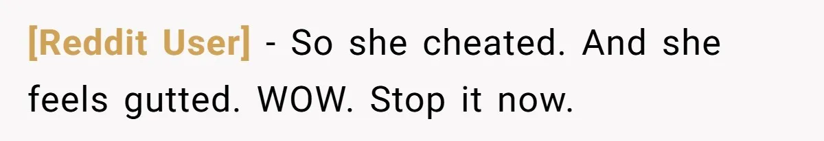 [Reddit User] − So she cheated. And she feels gutted. WOW. Stop it now.