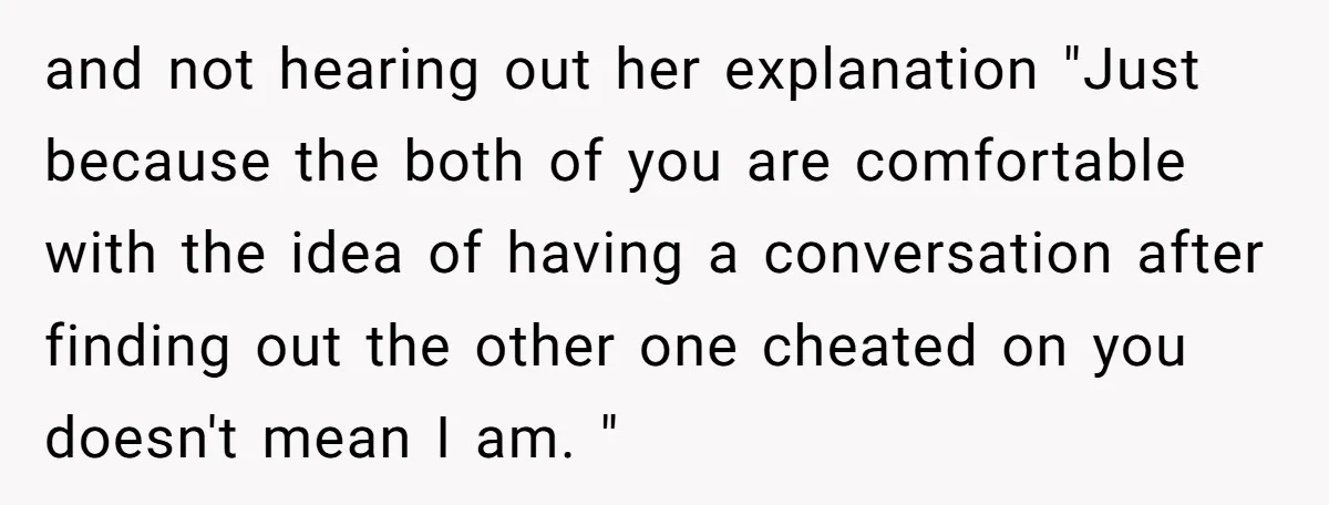 and not hearing out her explanation "Just because the both of you are comfortable with the idea of having a conversation after finding out the other one cheated on you...
