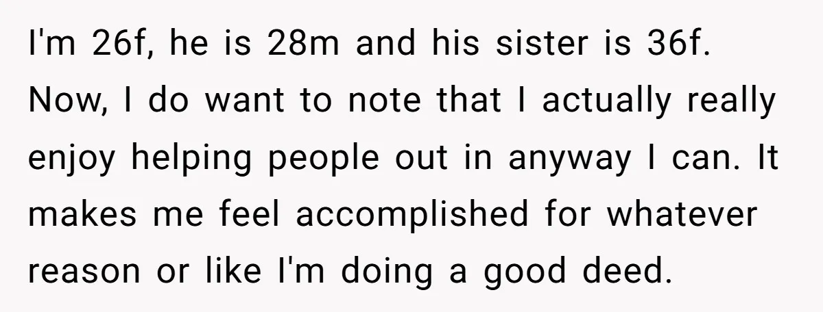 I'm 26f, he is 28m and his sister is 36f. Now, I do want to note that I actually really enjoy helping people out in anyway I can. It makes...