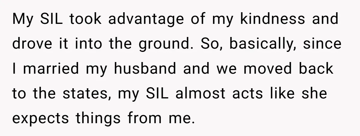 My SIL took advantage of my kindness and drove it into the ground. So, basically, since I married my husband and we moved back to the states, my SIL almost...