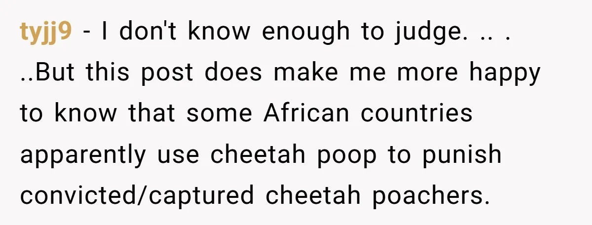tyjj9 − I don't know enough to judge. .. . ..But this post does make me more happy to know that some African countries apparently use cheetah poop to punish...