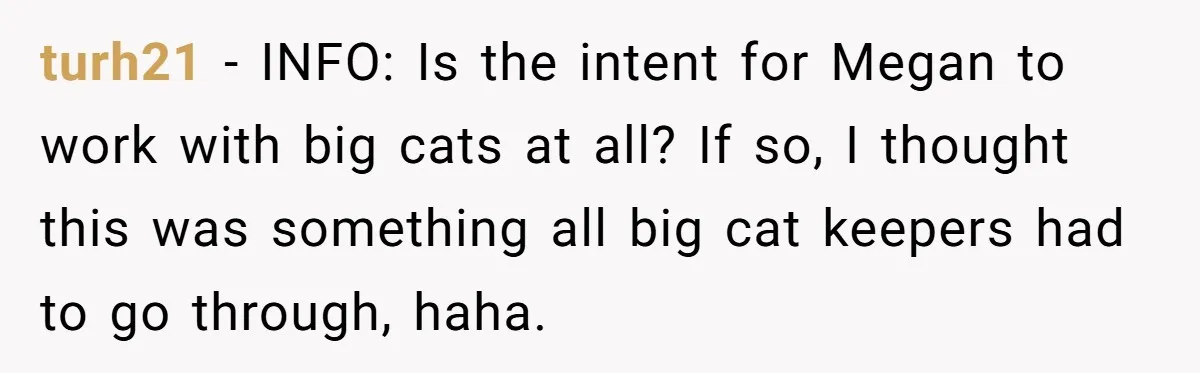turh21 − INFO: Is the intent for Megan to work with big cats at all? If so, I thought this was something all big cat keepers had to go through,...