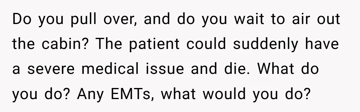 Do you pull over, and do you wait to air out the cabin? The patient could suddenly have a severe medical issue and die. What do you do? Any EMTs,...
