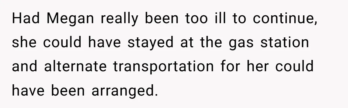 Had Megan really been too ill to continue, she could have stayed at the gas station and alternate transportation for her could have been arranged.