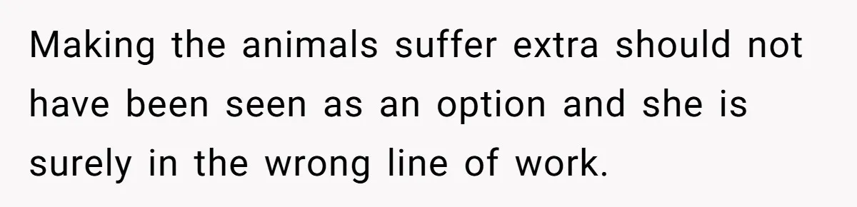 Making the animals suffer extra should not have been seen as an option and she is surely in the wrong line of work.