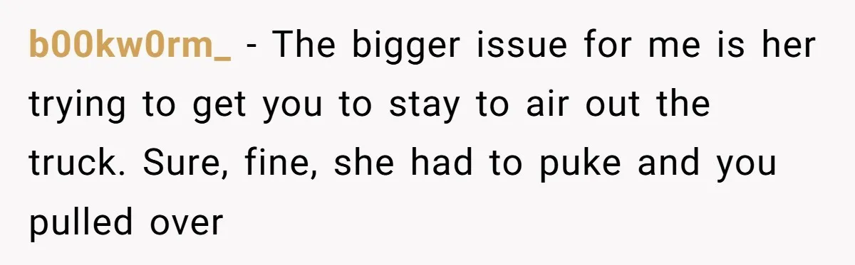 b00kw0rm_ − The bigger issue for me is her trying to get you to stay to air out the truck. Sure, fine, she had to puke and you pulled over