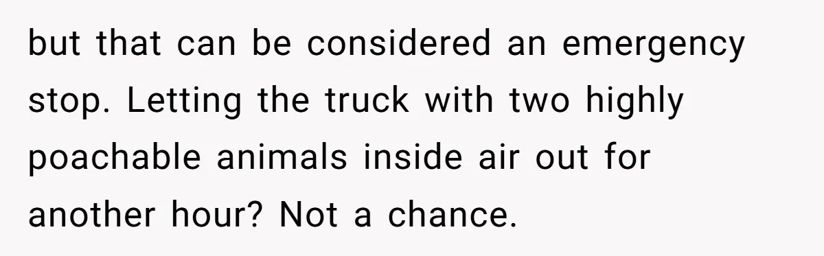 but that can be considered an emergency stop. Letting the truck with two highly poachable animals inside air out for another hour? Not a chance.
