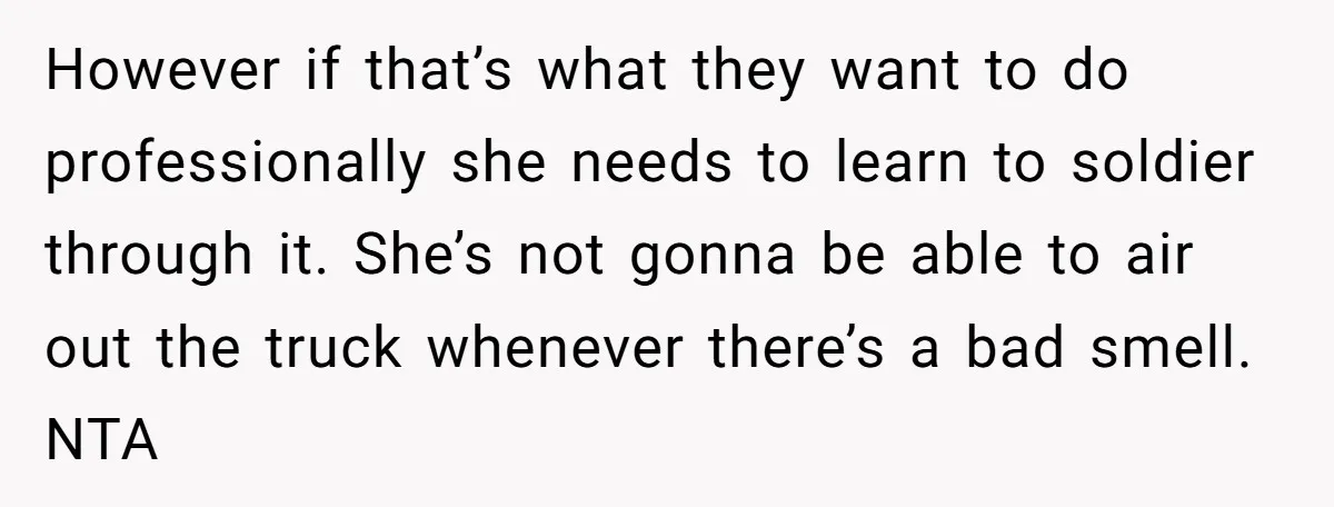 However if that’s what they want to do professionally she needs to learn to soldier through it. She’s not gonna be able to air out the truck whenever there’s a...