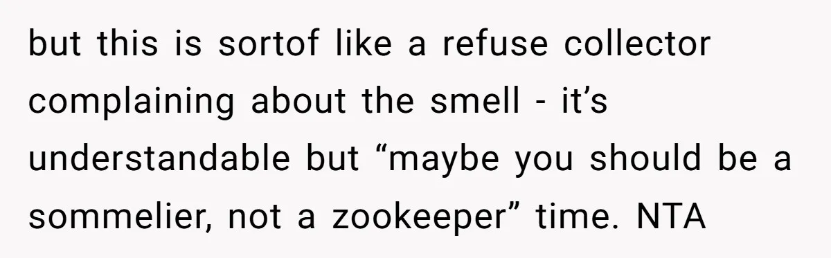 but this is sortof like a refuse collector complaining about the smell - it’s understandable but “maybe you should be a sommelier, not a zookeeper” time. NTA