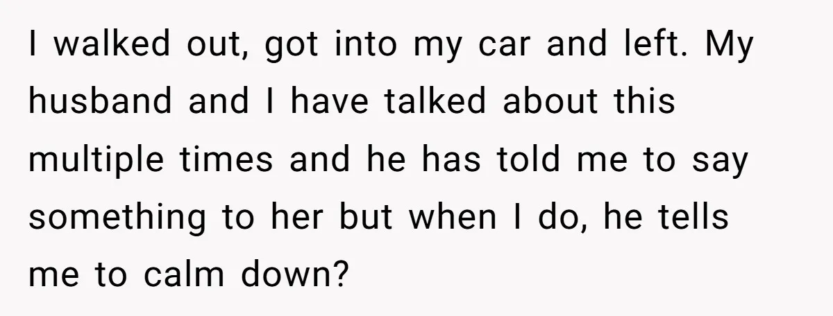 I walked out, got into my car and left. My husband and I have talked about this multiple times and he has told me to say something to her but...