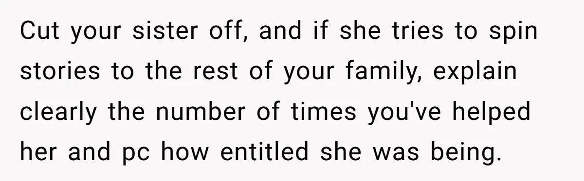 Cut your sister off, and if she tries to spin stories to the rest of your family, explain clearly the number of times you've helped her and pc how entitled...
