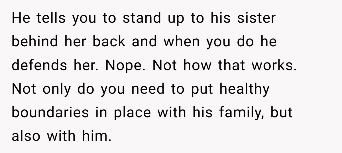 He tells you to stand up to his sister behind her back and when you do he defends her. Nope. Not how that works. Not only do you need to...