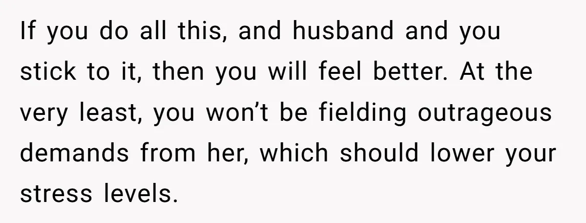If you do all this, and husband and you stick to it, then you will feel better. At the very least, you won’t be fielding outrageous demands from her, which...