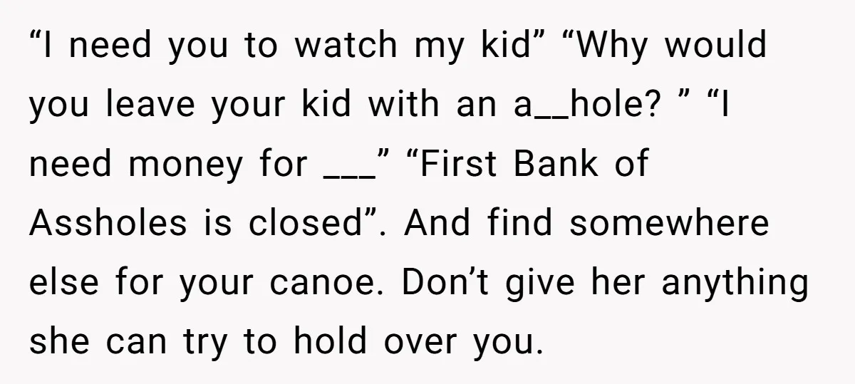 “I need you to watch my kid” “Why would you leave your kid with an a__hole? ” “I need money for ___” “First Bank of Assholes is closed”. And find...