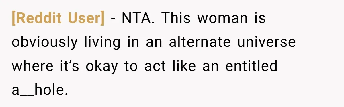 [Reddit User] − NTA. This woman is obviously living in an alternate universe where it’s okay to act like an entitled a__hole.