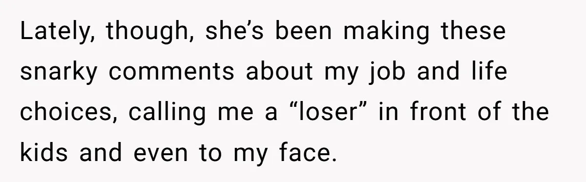 Lately, though, she’s been making these snarky comments about my job and life choices, calling me a “loser” in front of the kids and even to my face.