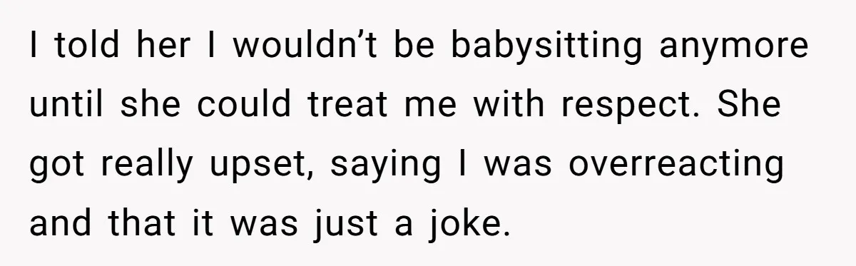 I told her I wouldn’t be babysitting anymore until she could treat me with respect. She got really upset, saying I was overreacting and that it was just a joke.
