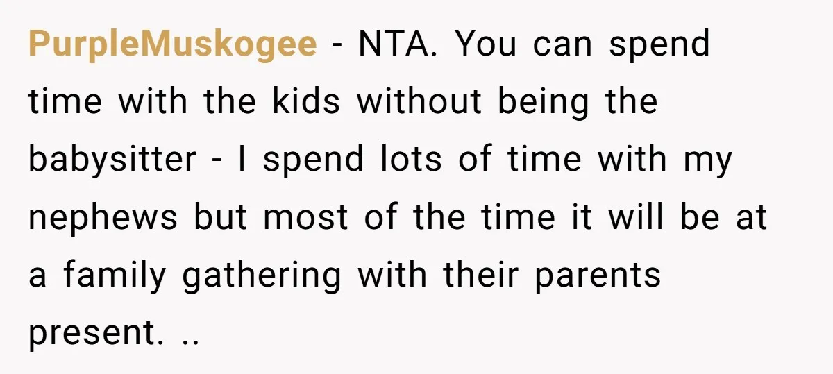 PurpleMuskogee − NTA. You can spend time with the kids without being the babysitter - I spend lots of time with my nephews but most of the time it will...