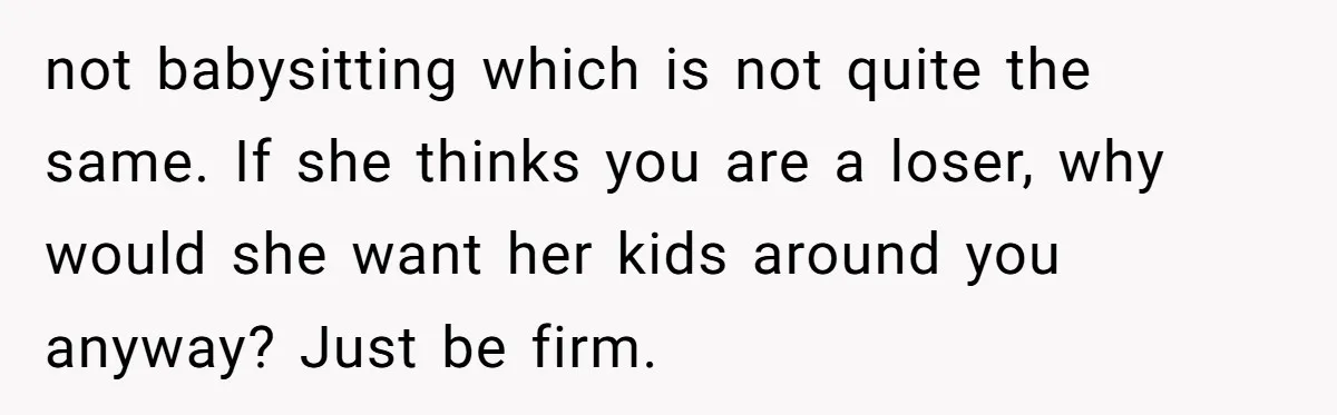 not babysitting which is not quite the same. If she thinks you are a loser, why would she want her kids around you anyway? Just be firm.
