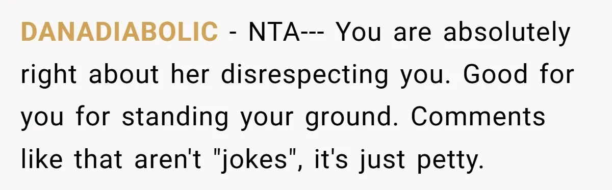 DANADIABOLIC − NTA--- You are absolutely right about her disrespecting you. Good for you for standing your ground. Comments like that aren't "jokes", it's just petty.