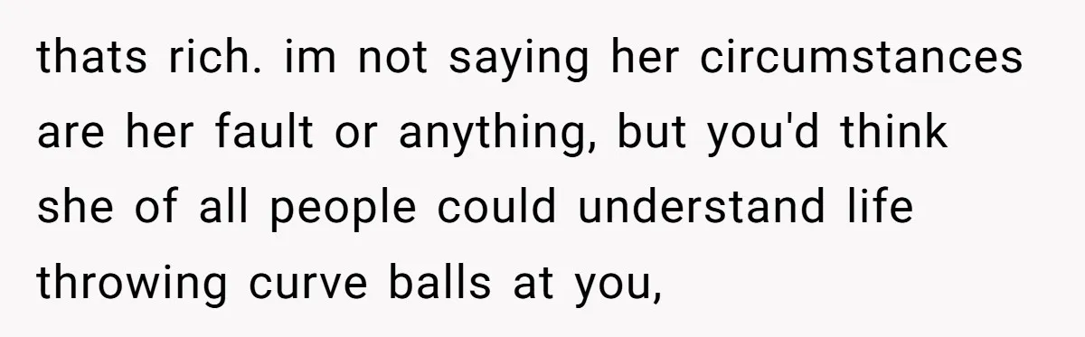 thats rich. im not saying her circumstances are her fault or anything, but you'd think she of all people could understand life throwing curve balls at you,