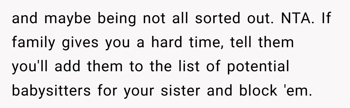 and maybe being not all sorted out. NTA. If family gives you a hard time, tell them you'll add them to the list of potential babysitters for your sister and...
