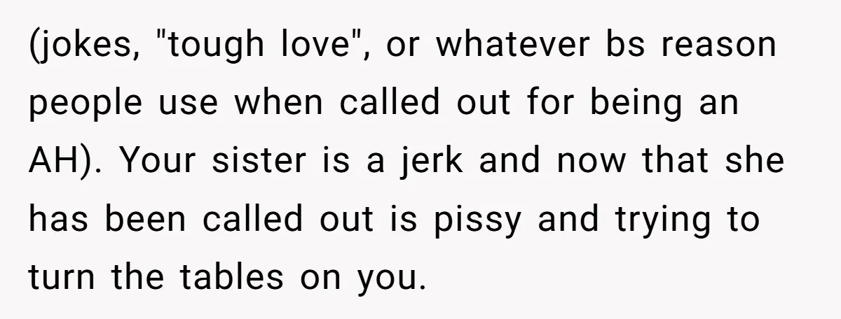 (jokes, "tough love", or whatever bs reason people use when called out for being an AH). Your sister is a jerk and now that she has been called out is...