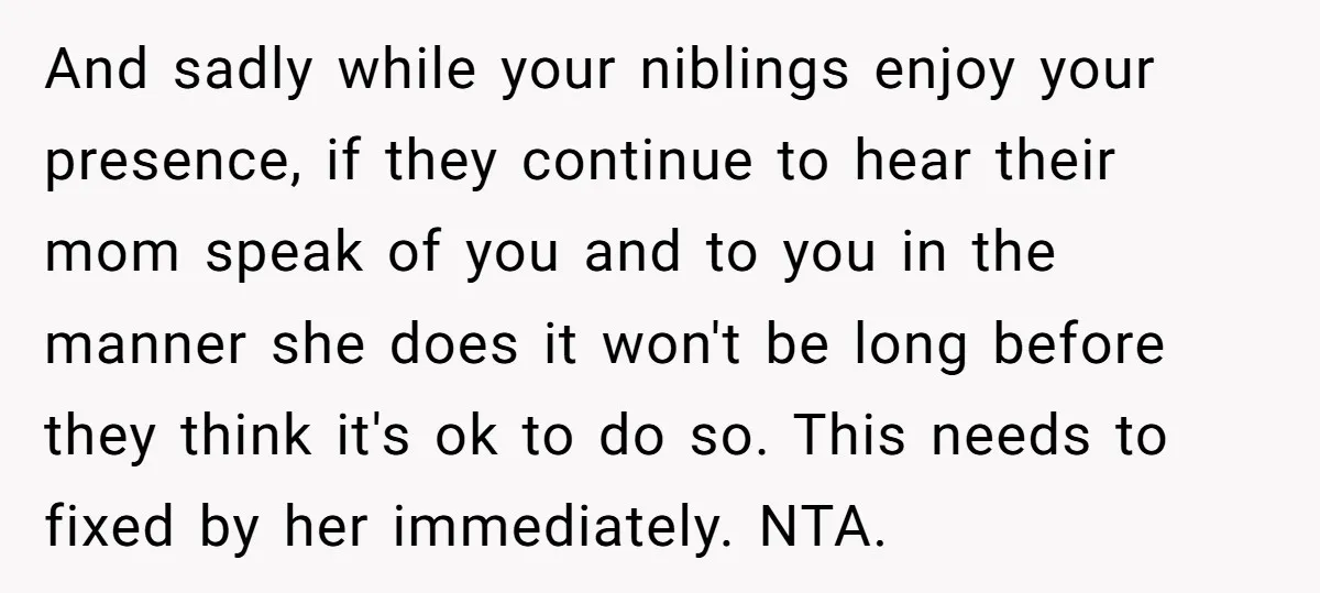 And sadly while your niblings enjoy your presence, if they continue to hear their mom speak of you and to you in the manner she does it won't be long...
