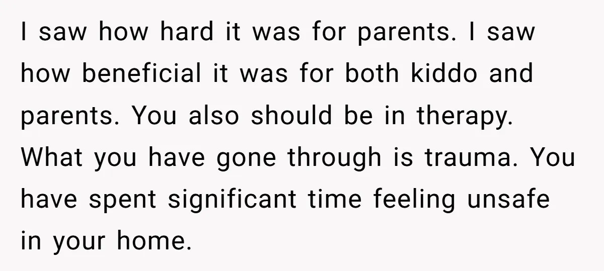 I saw how hard it was for parents. I saw how beneficial it was for both kiddo and parents. You also should be in therapy. What you have gone through...