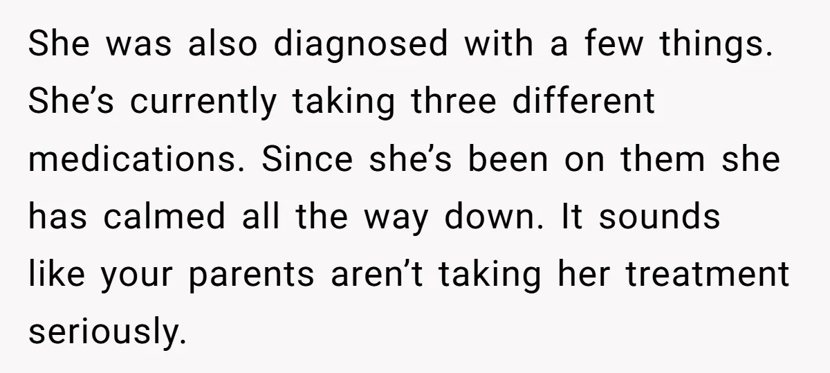 She was also diagnosed with a few things. She’s currently taking three different medications. Since she’s been on them she has calmed all the way down. It sounds like your...