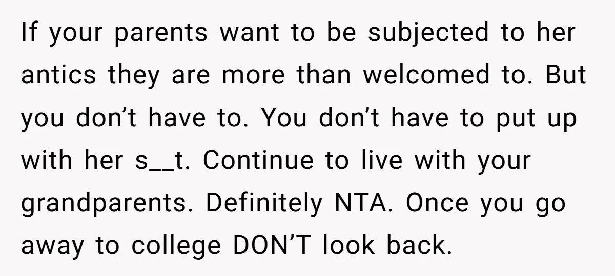 If your parents want to be subjected to her antics they are more than welcomed to. But you don’t have to. You don’t have to put up with her s__t....