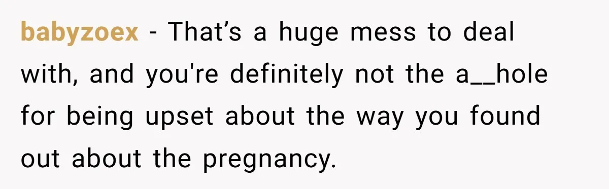 babyzoex − That’s a huge mess to deal with, and you're definitely not the a__hole for being upset about the way you found out about the pregnancy.