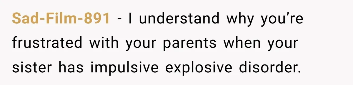 Sad-Film-891 − I understand why you’re frustrated with your parents when your sister has impulsive explosive disorder.