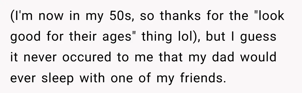 (I'm now in my 50s, so thanks for the "look good for their ages" thing lol), but I guess it never occured to me that my dad would ever sleep...