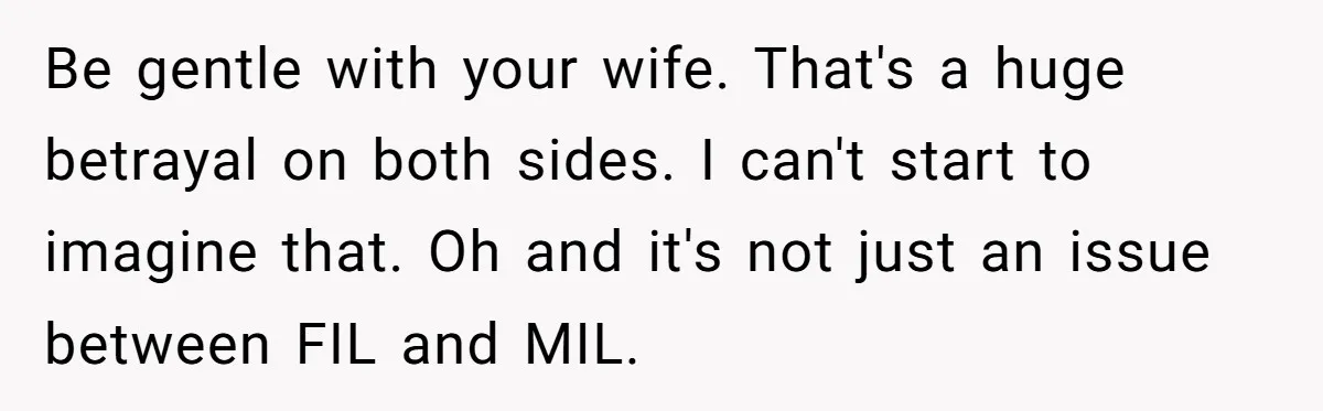 Be gentle with your wife. That's a huge betrayal on both sides. I can't start to imagine that. Oh and it's not just an issue between FIL and MIL.