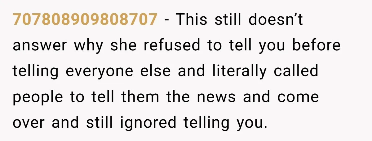 707808909808707 − This still doesn’t answer why she refused to tell you before telling everyone else and literally called people to tell them the news and come over and still...