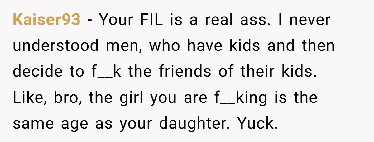 Kaiser93 − Your FIL is a real ass. I never understood men, who have kids and then decide to f__k the friends of their kids. Like, bro, the girl you...
