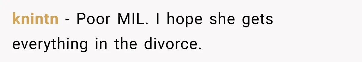 knintn − Poor MIL. I hope she gets everything in the divorce.