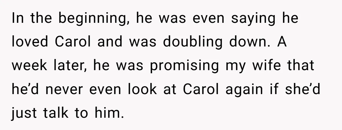 In the beginning, he was even saying he loved Carol and was doubling down. A week later, he was promising my wife that he’d never even look at Carol again...