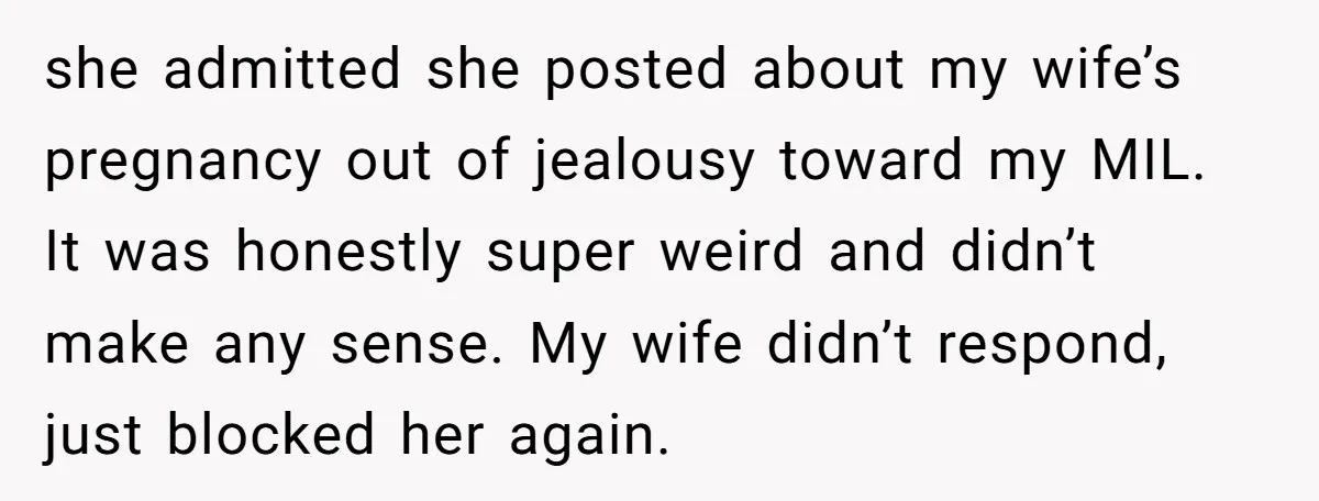 she admitted she posted about my wife’s pregnancy out of jealousy toward my MIL. It was honestly super weird and didn’t make any sense. My wife didn’t respond, just blocked...