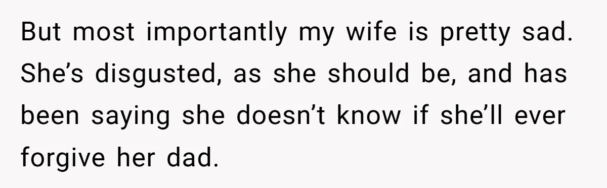 But most importantly my wife is pretty sad. She’s disgusted, as she should be, and has been saying she doesn’t know if she’ll ever forgive her dad.